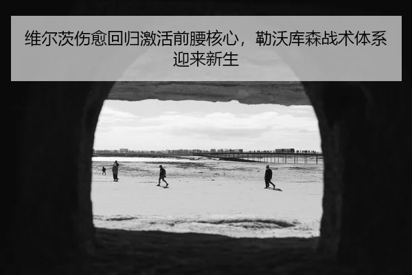 维尔茨伤愈回归激活前腰核心，勒沃库森战术体系迎来新生