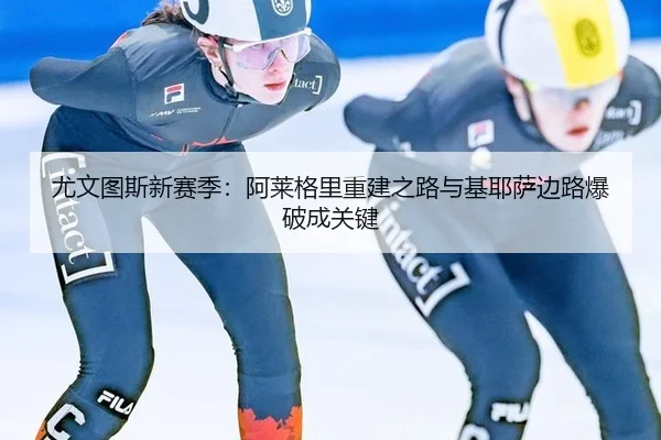 尤文图斯新赛季：阿莱格里重建之路与基耶萨边路爆破成关键 - YABO SPORTS