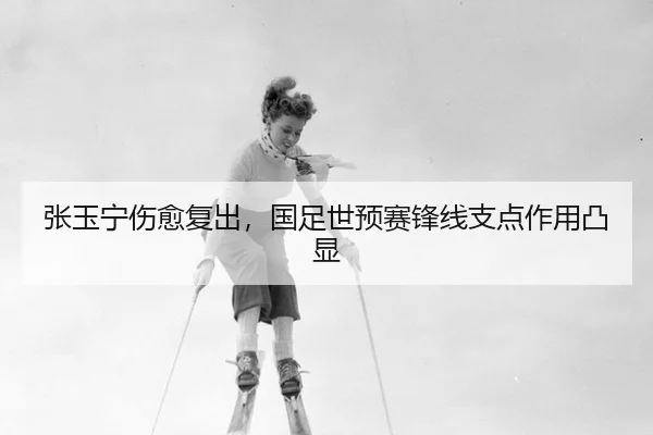 张玉宁伤愈复出，国足世预赛锋线支点作用凸显 - YABO SPORTS