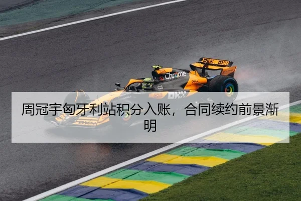 周冠宇匈牙利站积分入账，合同续约前景渐明 - YABO SPORTS