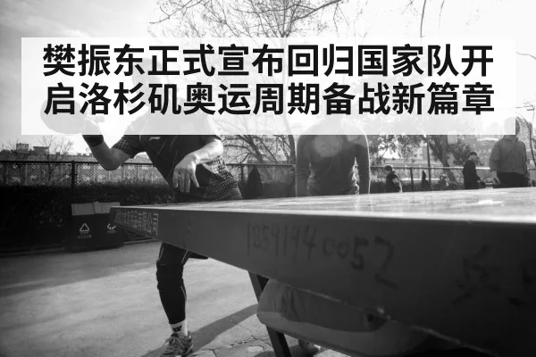 樊振东正式宣布回归国家队开启洛杉矶奥运周期备战新篇章 - YABO SPORTS