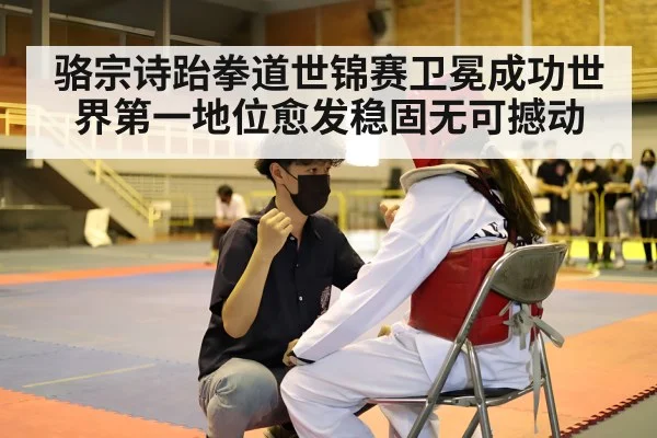 骆宗诗跆拳道世锦赛卫冕成功世界第一地位愈发稳固无可撼动 - YABO SPORTS