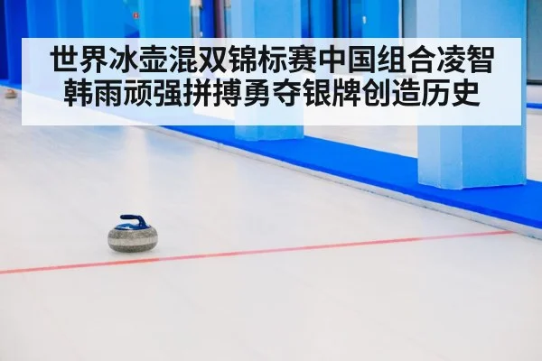 世界冰壶混双锦标赛中国组合凌智韩雨顽强拼搏勇夺银牌创造历史 - YABO SPORTS