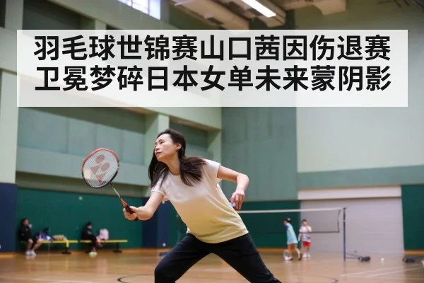 羽毛球世锦赛山口茜因伤退赛卫冕梦碎日本女单未来蒙阴影 - YABO SPORTS