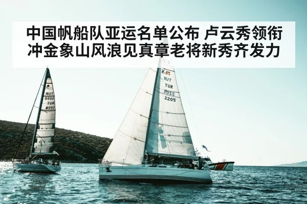中国帆船队亚运名单公布 卢云秀领衔冲金象山风浪见真章老将新秀齐发力 - YABO SPORTS