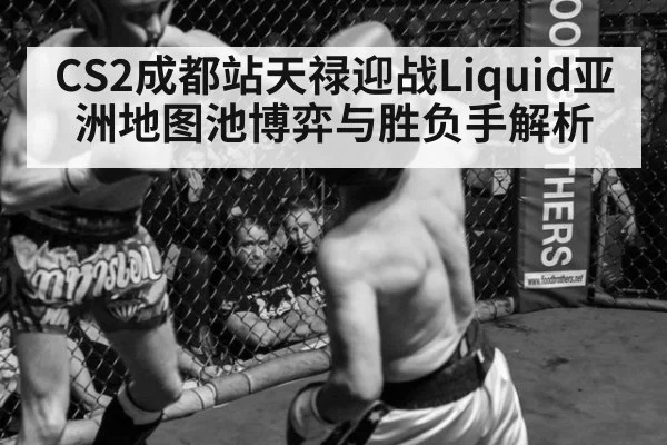 CS2成都站天禄迎战Liquid亚洲地图池博弈与胜负手解析 - YABO SPORTS